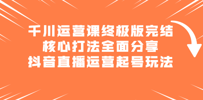 千川运营课终极版完结：核心打法全面分享，抖音直播运营起号玩法网创吧-网创项目资源站-副业项目-创业项目-搞钱项目八百网赚