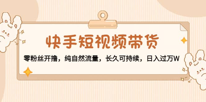 快手短视频带货：零粉丝开撸，纯自然流量，长久可持续网创吧-网创项目资源站-副业项目-创业项目-搞钱项目八百网赚