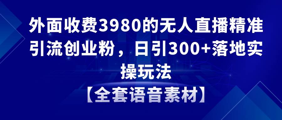 无人直播精准引流创业粉，日引300+落地实操玩法【全套语音素材】网创吧-网创项目资源站-副业项目-创业项目-搞钱项目八百网赚