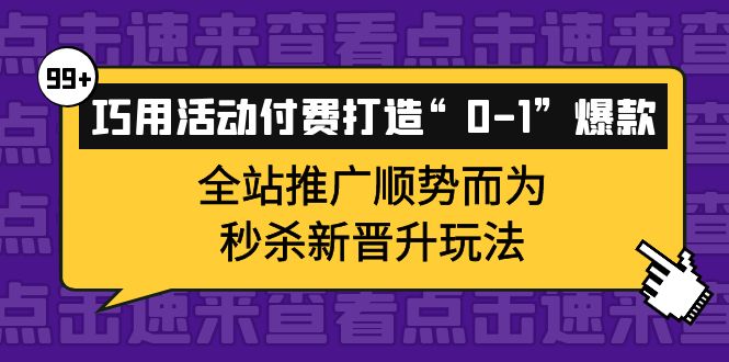 巧用活动付费打造“0-1”爆款，全站推广顺势而为，秒杀新晋升玩法网创吧-网创项目资源站-副业项目-创业项目-搞钱项目八百网赚