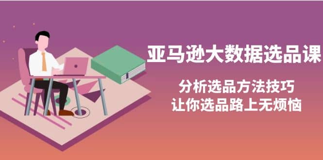 亚马逊大数据选品课：分析选品方法技巧，让你选品路上无烦恼网创吧-网创项目资源站-副业项目-创业项目-搞钱项目八百网赚