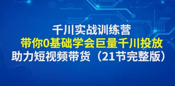 千川实战训练营：带你0基础学会巨量千川投放，助力短视频带货（21节完整版）网创吧-网创项目资源站-副业项目-创业项目-搞钱项目八百网赚