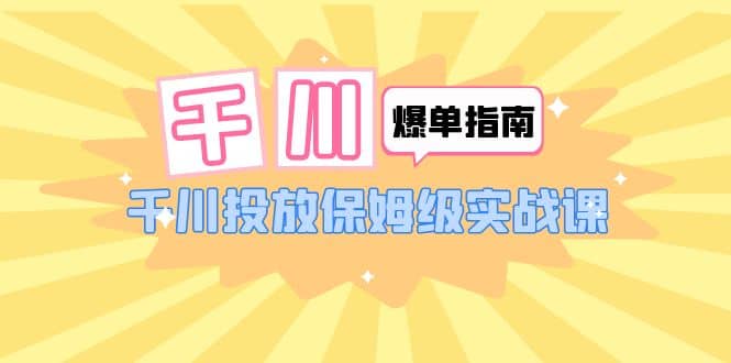 千川-爆单实战指南：千川投放保姆级实战课（22节课时）网创吧-网创项目资源站-副业项目-创业项目-搞钱项目八百网赚