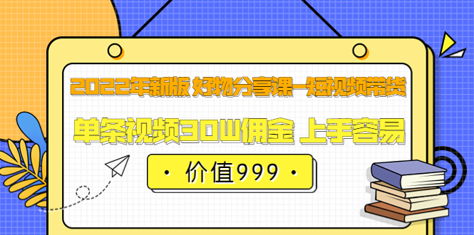 2022年新版 好物分享课-短视频带货：单条视频30W佣金 上手容易（价值999）网创吧-网创项目资源站-副业项目-创业项目-搞钱项目八百网赚