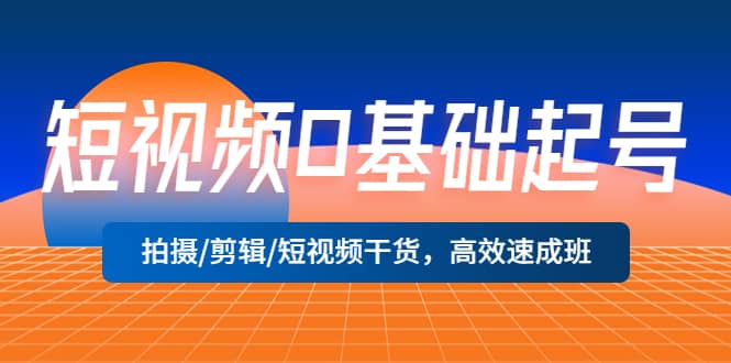 短视频0基础起号，拍摄/剪辑/短视频干货，高效速成班网创吧-网创项目资源站-副业项目-创业项目-搞钱项目八百网赚