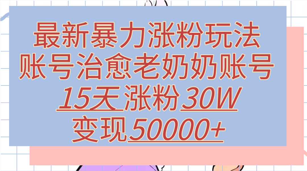 最新暴力涨粉玩法，治愈老奶奶账号，15天涨粉30W，变现50000+【揭秘】网创吧-网创项目资源站-副业项目-创业项目-搞钱项目八百网赚