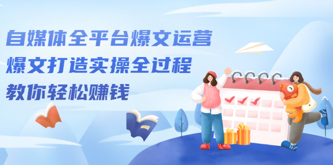 自媒体全平台爆文运营，爆文打造实操全过程【视频课程】网创吧-网创项目资源站-副业项目-创业项目-搞钱项目八百网赚