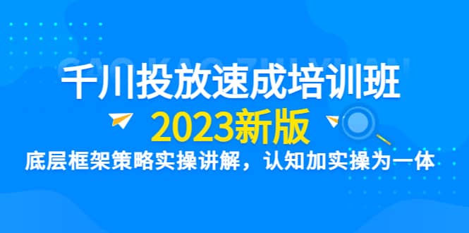 千川投放速成培训班【2023新版】底层框架策略实操讲解，认知加实操为一体网创吧-网创项目资源站-副业项目-创业项目-搞钱项目八百网赚