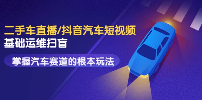 二手车直播/抖音汽车短视频基础运维扫盲，掌握汽车赛道的根本玩法网创吧-网创项目资源站-副业项目-创业项目-搞钱项目八百网赚