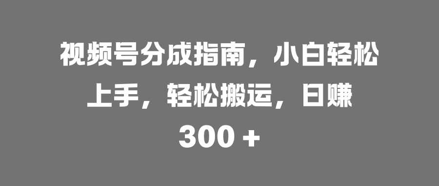 视频号分成指南，小白轻松上手，轻松搬运，日赚 300 +网创吧-网创项目资源站-副业项目-创业项目-搞钱项目八百网赚