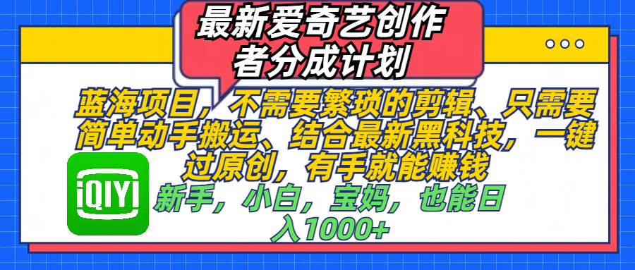 最新爱奇艺创作者分成计划，蓝海项目，不需要繁琐的剪辑、 只需要简单动手搬运、结合最新黑科技，一键过原创，有手就能赚钱，新手，小白，宝妈，也能日入1000+  手机也可操作网创吧-网创项目资源站-副业项目-创业项目-搞钱项目八百网赚