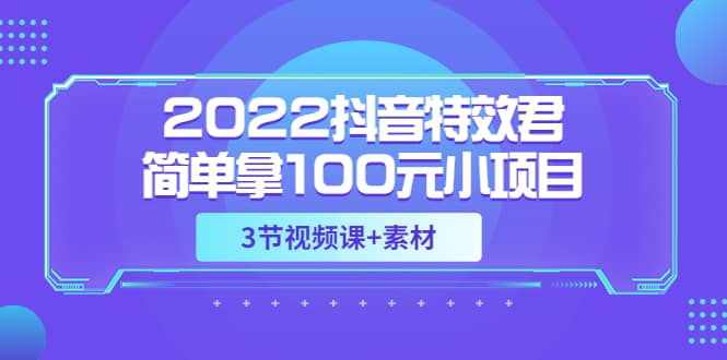 2022抖音特效君简单拿100元小项目，可深耕赚更多（3节视频课+素材）网创吧-网创项目资源站-副业项目-创业项目-搞钱项目八百网赚