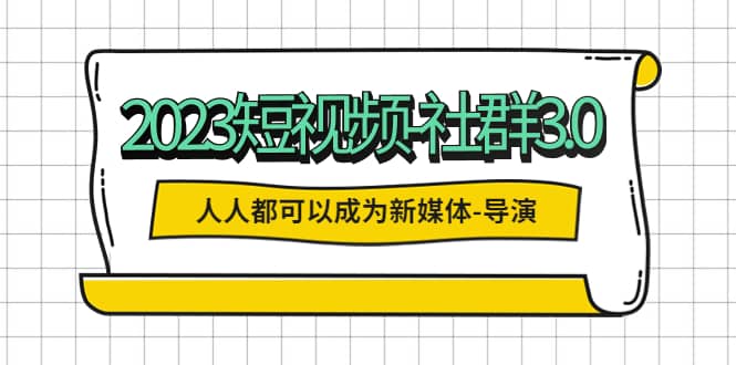 2023短视频-社群3.0，人人都可以成为新媒体-导演 (包含内部社群直播课全套)网创吧-网创项目资源站-副业项目-创业项目-搞钱项目八百网赚