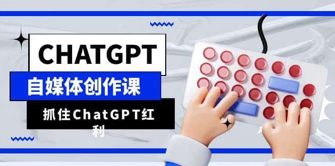 ChatGPT自媒体创作课，抓住ChatGPT红利，助你创作效率提升10倍网创吧-网创项目资源站-副业项目-创业项目-搞钱项目八百网赚