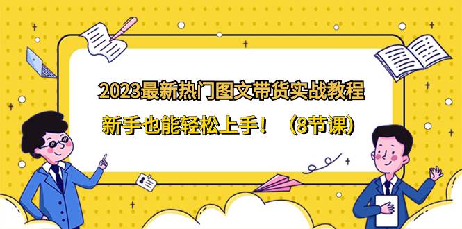 2023最新热门-图文带货实战教程，新手也能轻松上手！（8节课）网创吧-网创项目资源站-副业项目-创业项目-搞钱项目八百网赚