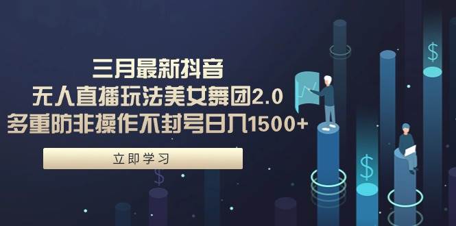 三月最新抖音无人直播玩法美女舞团2.0，多重防非操作不封号日入1500+ 小…网创吧-网创项目资源站-副业项目-创业项目-搞钱项目八百网赚
