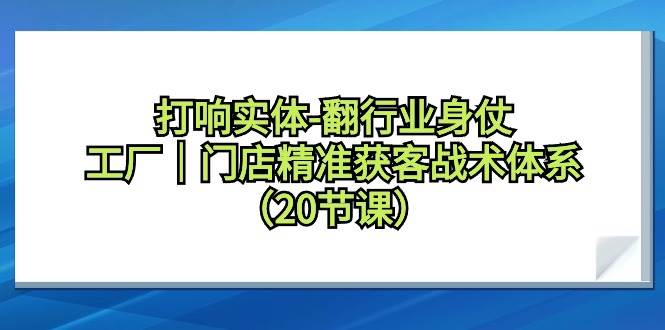 打响实体-翻行业身仗，工厂｜门店精准获客战术体系（20节课）网创吧-网创项目资源站-副业项目-创业项目-搞钱项目八百网赚