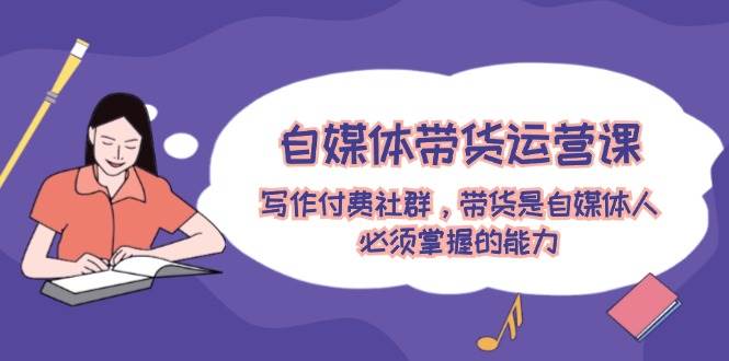 自媒体带货运营课：写作付费社群，带货是自媒体人必须掌握的能力网创吧-网创项目资源站-副业项目-创业项目-搞钱项目八百网赚