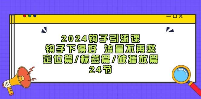 2024钩子·引流课：钩子下得好 流量不再愁，定位篇/标签篇/破播放篇/24节网创吧-网创项目资源站-副业项目-创业项目-搞钱项目八百网赚