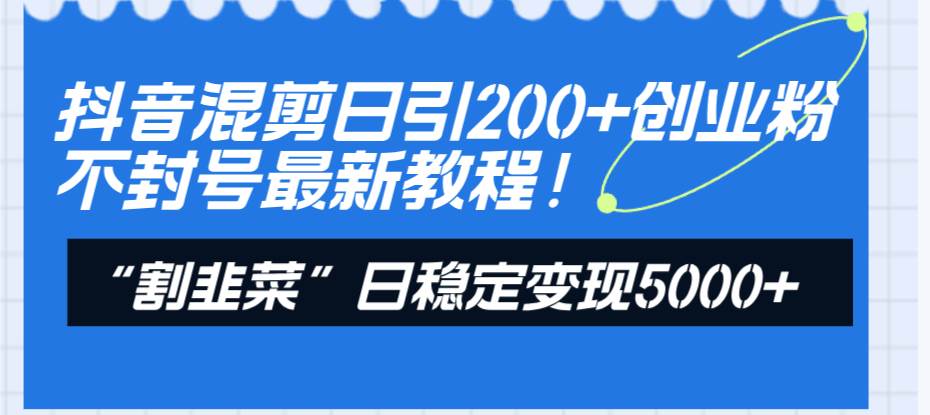 抖音混剪日引200+创业粉不封号最新教程！“割韭菜”日稳定变现5000+！网创吧-网创项目资源站-副业项目-创业项目-搞钱项目八百网赚