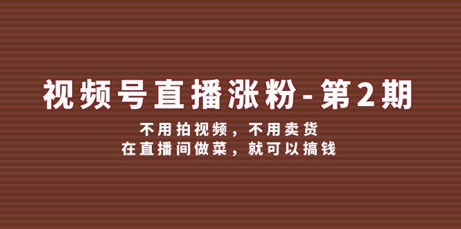 视频号/直播涨粉-第2期，不用拍视频，不用卖货，在直播间做菜，就可以搞钱网创吧-网创项目资源站-副业项目-创业项目-搞钱项目八百网赚