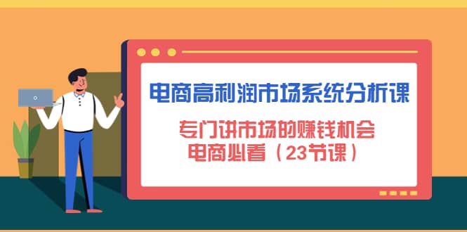 电商高利润市场系统分析课：电商必看（23节课）网创吧-网创项目资源站-副业项目-创业项目-搞钱项目八百网赚