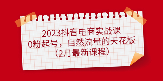 2023抖音电商实战课：0粉起号，自然流量的天花板（2月最新课程）网创吧-网创项目资源站-副业项目-创业项目-搞钱项目八百网赚