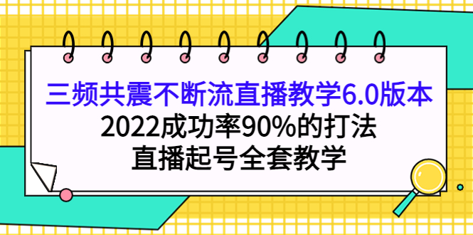 三频共震不断流直播教学6.0版本，2022成功率90%的打法，直播起号全套教学网创吧-网创项目资源站-副业项目-创业项目-搞钱项目八百网赚