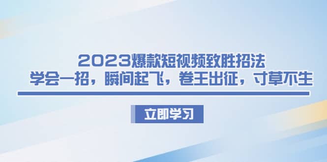 2023爆款短视频致胜招法，学会一招，瞬间起飞，卷王出征，寸草不生网创吧-网创项目资源站-副业项目-创业项目-搞钱项目八百网赚