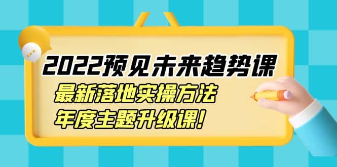 2022预见未来趋势课：最新落地实操方法，年度主题升级课网创吧-网创项目资源站-副业项目-创业项目-搞钱项目八百网赚
