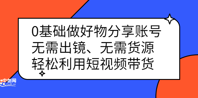 0基础做好物分享账号：无需出镜、无需货源，轻松利用短视频带货网创吧-网创项目资源站-副业项目-创业项目-搞钱项目八百网赚