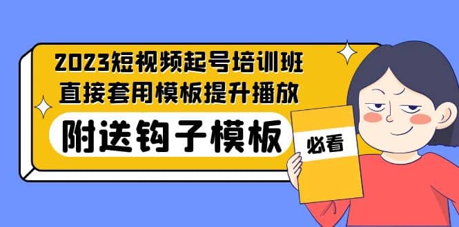 2023最新短视频起号培训班：直接套用模板提升播放，附送钩子模板-31节课网创吧-网创项目资源站-副业项目-创业项目-搞钱项目八百网赚