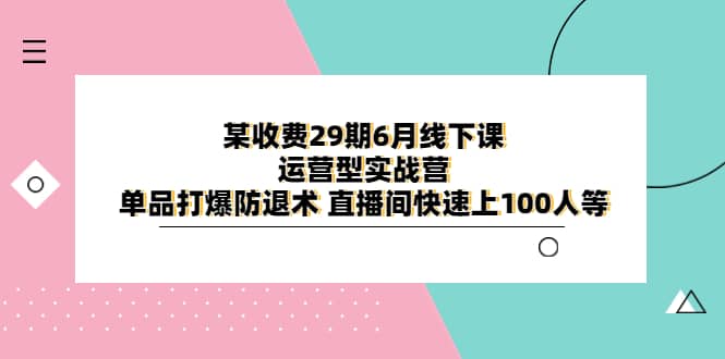 某收费29期6月线下课-运营型实战营 单品打爆防退术 直播间快速上100人等网创吧-网创项目资源站-副业项目-创业项目-搞钱项目八百网赚