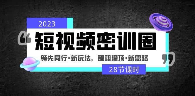 2023短视频密训圈：领先同行·新玩法，醒翻灌顶·新思路（28节课时）网创吧-网创项目资源站-副业项目-创业项目-搞钱项目八百网赚