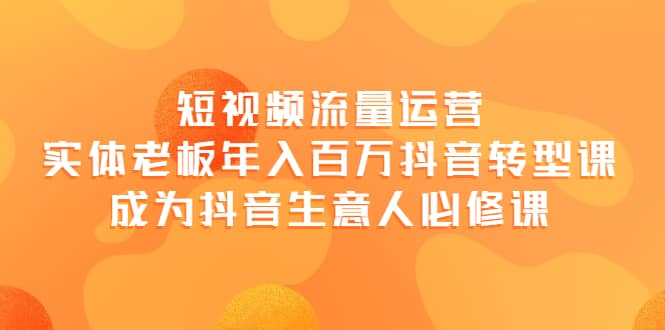 短视频流量运营，实体老板年入百万-抖音转型课，成为抖音生意人的必修课网创吧-网创项目资源站-副业项目-创业项目-搞钱项目八百网赚