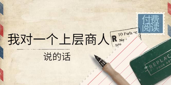 某公众号付费阅读：我对一个上层商人说的话网创吧-网创项目资源站-副业项目-创业项目-搞钱项目八百网赚