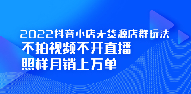 2022抖音小店无货源店群玩法，不拍视频不开直播照样月销上万单网创吧-网创项目资源站-副业项目-创业项目-搞钱项目八百网赚