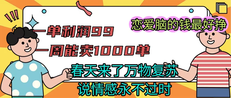 《一单利润99 一周能出1000单，春天来了，万物复苏，恋爱脑的钱最好赚》网创吧-网创项目资源站-副业项目-创业项目-搞钱项目八百网赚