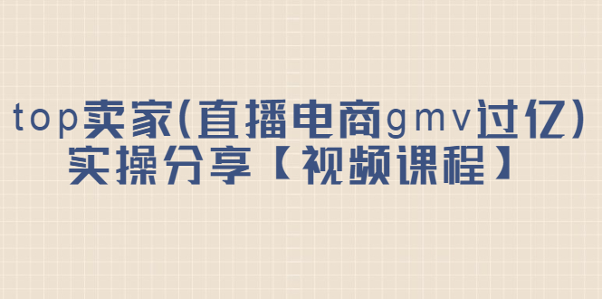 top卖家（直播电商gmv过亿）实操分享【视频课程】网创吧-网创项目资源站-副业项目-创业项目-搞钱项目八百网赚