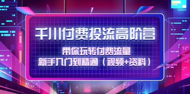 千川付费投流高阶训练营：带你玩转付费流量，新手入门到精通（视频+资料）网创吧-网创项目资源站-副业项目-创业项目-搞钱项目八百网赚