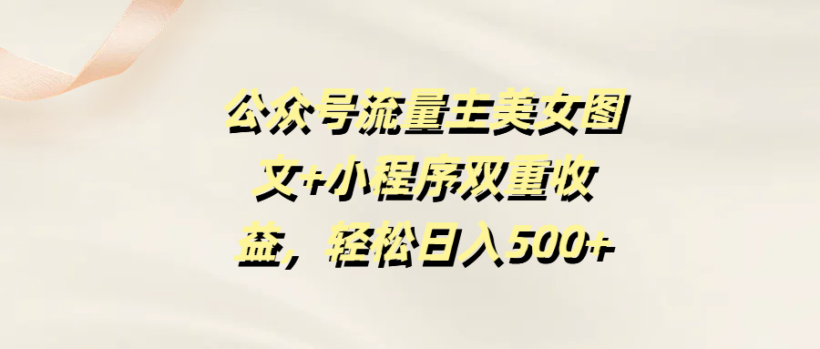 公众号流量主美女图文+小程序双重收益，轻松日入500+网创吧-网创项目资源站-副业项目-创业项目-搞钱项目八百网赚