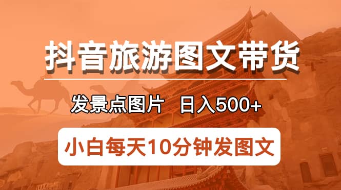 抖音旅游图文带货项目，每天半小时发景点图片日入500+长期稳定项目网创吧-网创项目资源站-副业项目-创业项目-搞钱项目八百网赚
