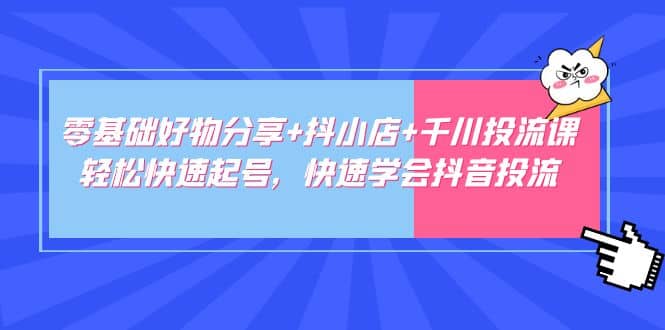 零基础好物分享+抖小店+千川投流课：轻松快速起号，快速学会抖音投流网创吧-网创项目资源站-副业项目-创业项目-搞钱项目八百网赚