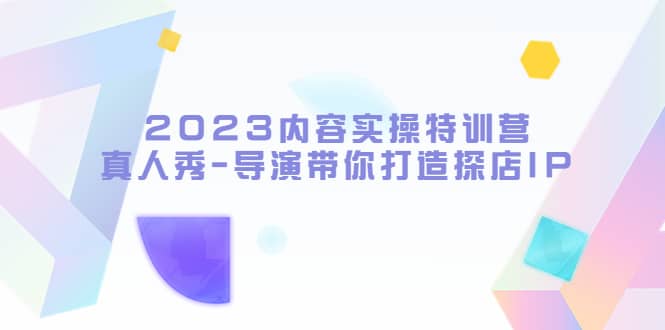 2023内容实操特训营，真人秀-导演带你打造探店IP网创吧-网创项目资源站-副业项目-创业项目-搞钱项目八百网赚