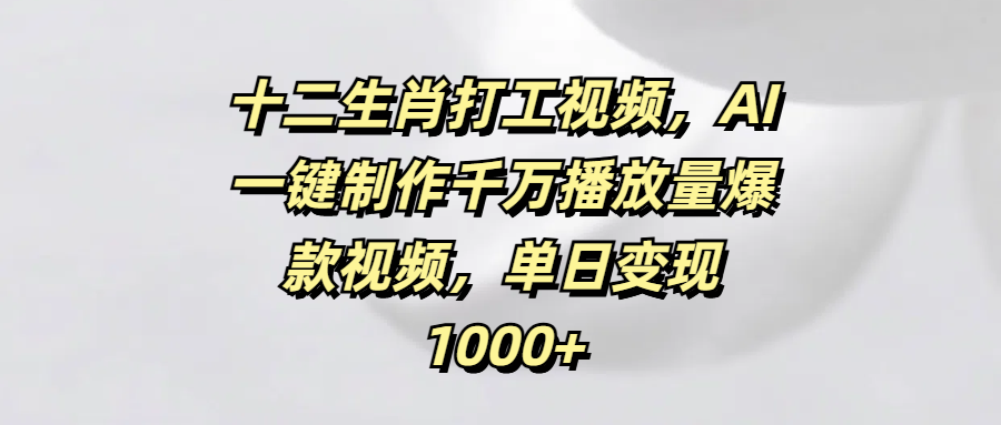十二生肖打工视频，AI一键制作千万播放量爆款视频，单日变现1000+网创吧-网创项目资源站-副业项目-创业项目-搞钱项目八百网赚