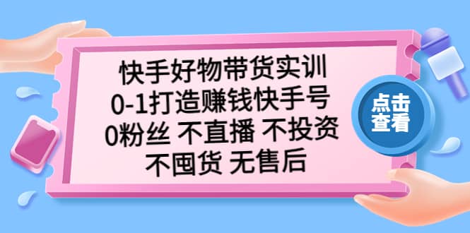 快手好物带货实训：0-1打造赚钱快手号 0粉丝 不直播 不投资 不囤货 无售后网创吧-网创项目资源站-副业项目-创业项目-搞钱项目八百网赚