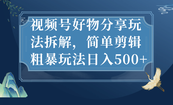 视频号好物分享玩法拆解，简单剪辑粗暴玩法日入500+网创吧-网创项目资源站-副业项目-创业项目-搞钱项目八百网赚