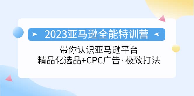 2023亚马逊全能特训营：玩转亚马逊平台+精品化·选品+CPC广告·极致打法网创吧-网创项目资源站-副业项目-创业项目-搞钱项目八百网赚