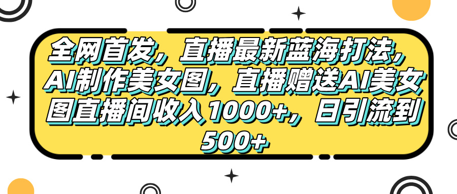 全网首发，直播最新蓝海打法，AI制作美女图，直播赠送AI美女图直播间收入1000+，日引流到500+，网创吧-网创项目资源站-副业项目-创业项目-搞钱项目八百网赚