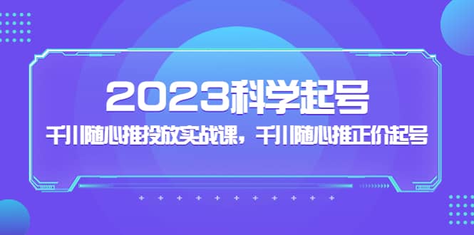 2023科学起号，千川随心推投放实战课，千川随心推正价起号网创吧-网创项目资源站-副业项目-创业项目-搞钱项目八百网赚